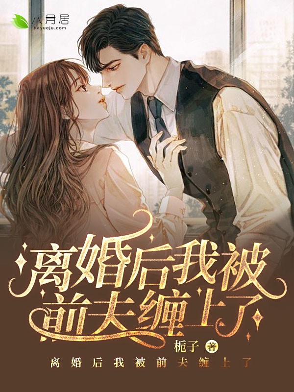 《离婚后我被前夫缠上了》 & （全文免费阅读）【全章节】